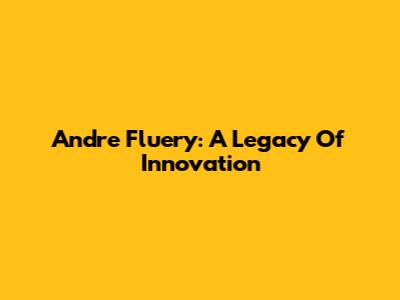 Andre Fluery: A Legacy Of Innovation