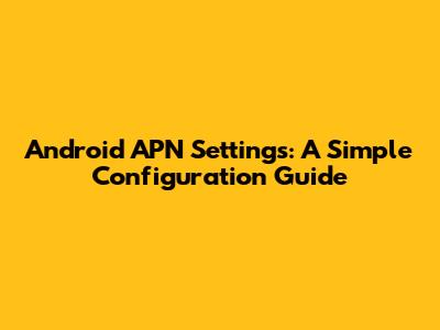 Android APN Settings: A Simple Configuration Guide