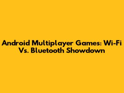 Android Multiplayer Games: Wi-Fi Vs. Bluetooth Showdown