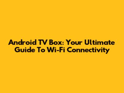 Android TV Box: Your Ultimate Guide To Wi-Fi Connectivity