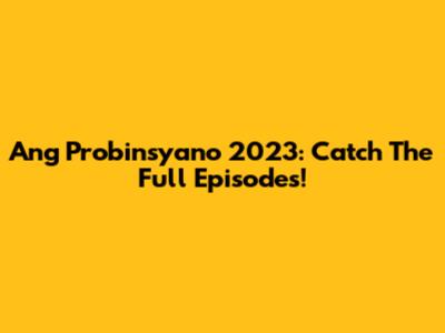 Ang Probinsyano 2023: Catch The Full Episodes!
