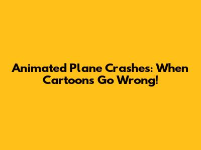 Animated Plane Crashes: When Cartoons Go Wrong!