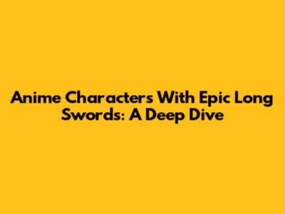 Anime Characters With Epic Long Swords: A Deep Dive