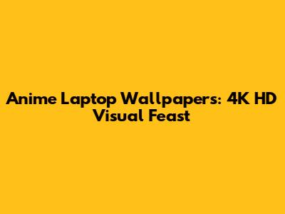 Anime Laptop Wallpapers: 4K HD Visual Feast