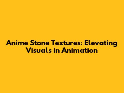 Anime Stone Textures: Elevating Visuals in Animation