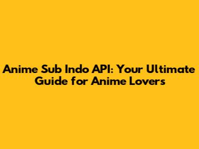 Anime Sub Indo API: Your Ultimate Guide for Anime Lovers