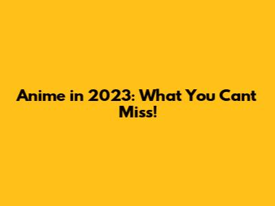 Anime in 2023: What You Can't Miss!
