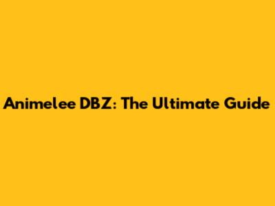 Animelee DBZ: The Ultimate Guide
