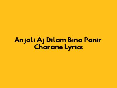 Anjali Aj Dilam Bina Panir Charane Lyrics