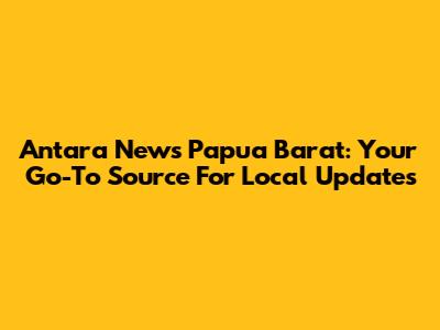 Antara News Papua Barat: Your Go-To Source For Local Updates
