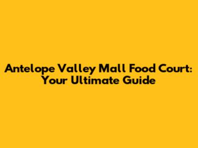 Antelope Valley Mall Food Court: Your Ultimate Guide