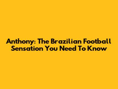 Anthony: The Brazilian Football Sensation You Need To Know