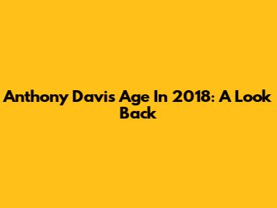 Anthony Davis' Age In 2018: A Look Back