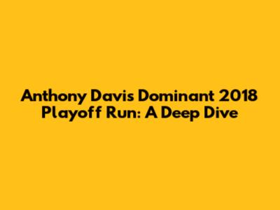 Anthony Davis' Dominant 2018 Playoff Run: A Deep Dive