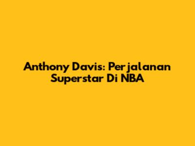 Anthony Davis: Perjalanan Superstar Di NBA