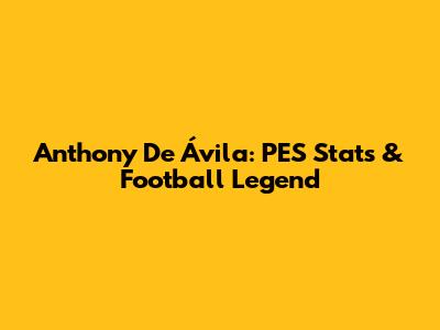 Anthony De Ávila: PES Stats & Football Legend