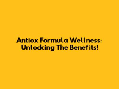 Antiox Formula Wellness: Unlocking The Benefits!