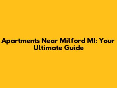 Apartments Near Milford MI: Your Ultimate Guide