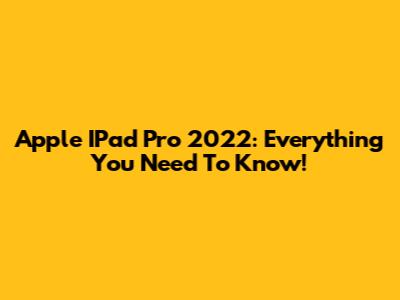 Apple IPad Pro 2022: Everything You Need To Know!