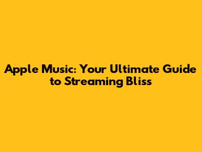 Apple Music: Your Ultimate Guide to Streaming Bliss