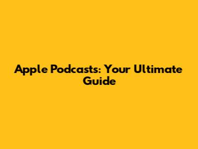 Apple Podcasts: Your Ultimate Guide