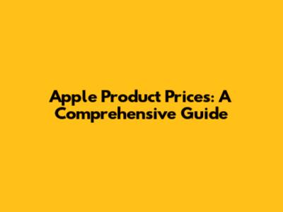 Apple Product Prices: A Comprehensive Guide