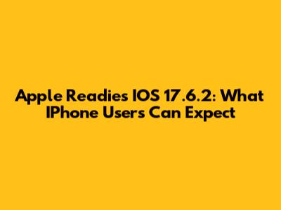 Apple Readies IOS 17.6.2: What IPhone Users Can Expect