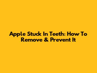 Apple Stuck In Teeth: How To Remove & Prevent It