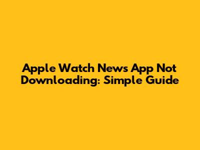 Apple Watch News App Not Downloading: Simple Guide