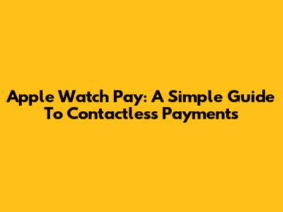 Apple Watch Pay: A Simple Guide To Contactless Payments