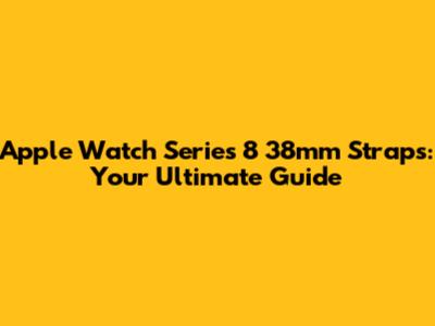 Apple Watch Series 8 38mm Straps: Your Ultimate Guide