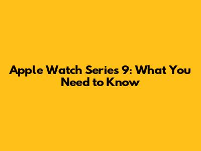 Apple Watch Series 9: What You Need to Know