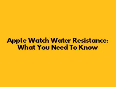 Apple Watch Water Resistance: What You Need To Know