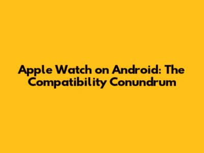 Apple Watch on Android: The Compatibility Conundrum