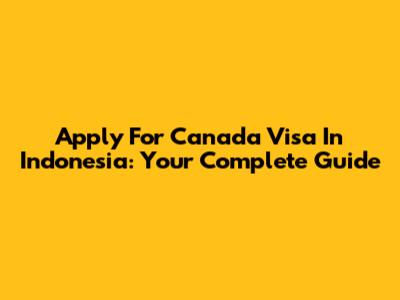 Apply For Canada Visa In Indonesia: Your Complete Guide
