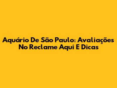 Aquário De São Paulo: Avaliações No Reclame Aqui E Dicas
