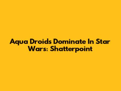 Aqua Droids Dominate In Star Wars: Shatterpoint