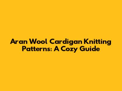 Aran Wool Cardigan Knitting Patterns: A Cozy Guide