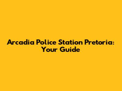 Arcadia Police Station Pretoria: Your Guide