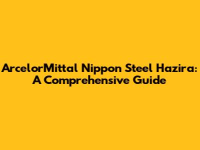 ArcelorMittal Nippon Steel Hazira: A Comprehensive Guide