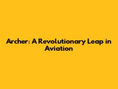 Archer: A Revolutionary Leap in Aviation