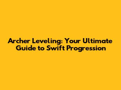 Archer Leveling: Your Ultimate Guide to Swift Progression