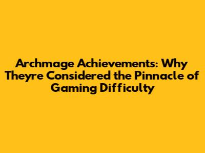 Archmage Achievements: Why They're Considered the Pinnacle of Gaming Difficulty