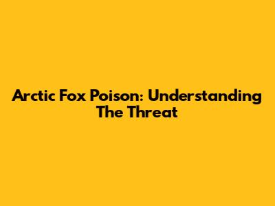 Arctic Fox Poison: Understanding The Threat