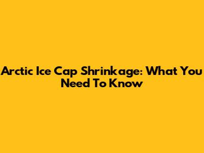 Arctic Ice Cap Shrinkage: What You Need To Know