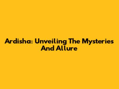 Ardisha: Unveiling The Mysteries And Allure