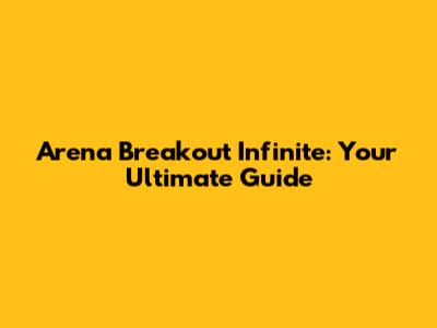Arena Breakout Infinite: Your Ultimate Guide