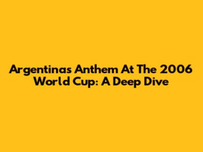 Argentina's Anthem At The 2006 World Cup: A Deep Dive