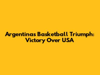 Argentina's Basketball Triumph: Victory Over USA