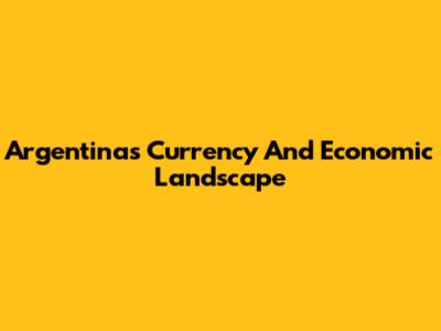 Argentina's Currency And Economic Landscape